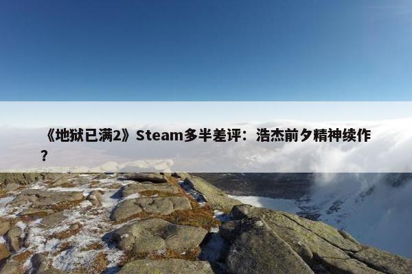 《地狱已满2》Steam多半差评：浩杰前夕精神续作？