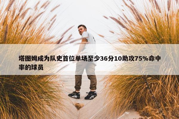 塔图姆成为队史首位单场至少36分10助攻75%命中率的球员