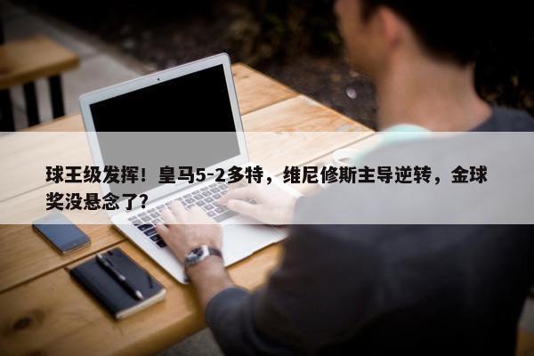 球王级发挥！皇马5-2多特，维尼修斯主导逆转，金球奖没悬念了？