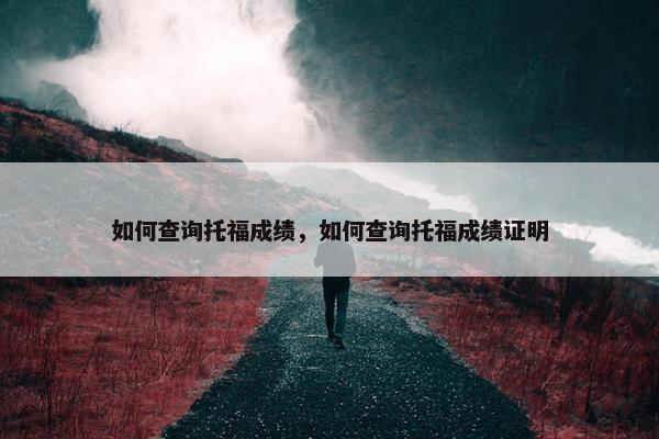 如何查询托福成绩，如何查询托福成绩证明