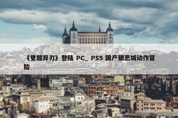 《觉醒异刃》登陆 PC_ PS5 国产银恶城动作冒险