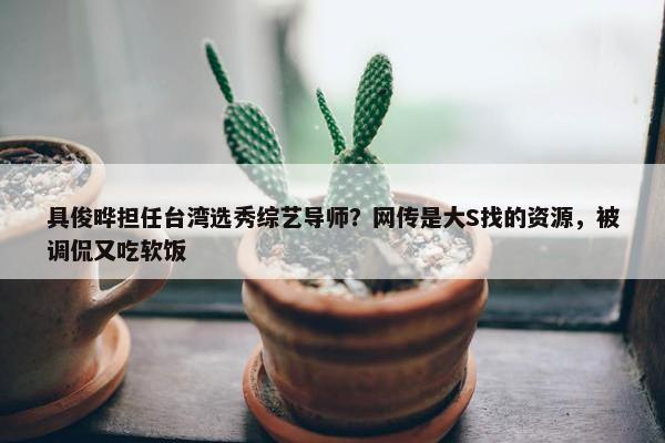 具俊晔担任台湾选秀综艺导师？网传是大S找的资源，被调侃又吃软饭