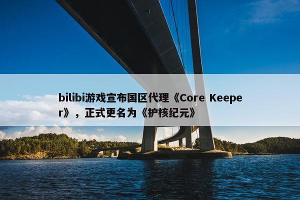 bilibi游戏宣布国区代理《Core Keeper》，正式更名为《护核纪元》