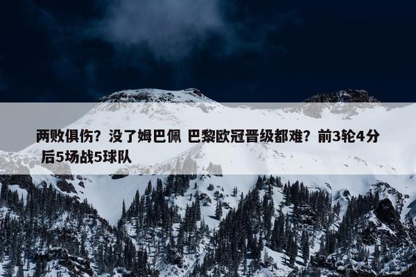 两败俱伤？没了姆巴佩 巴黎欧冠晋级都难？前3轮4分 后5场战5球队