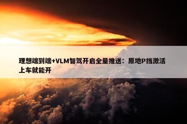 理想端到端+VLM智驾开启全量推送：原地P挡激活 上车就能开