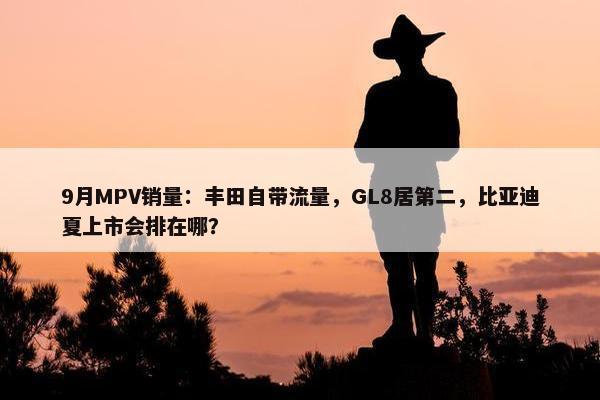 9月MPV销量：丰田自带流量，GL8居第二，比亚迪夏上市会排在哪？