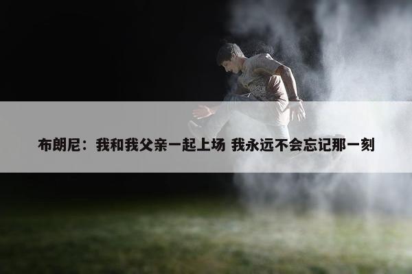 布朗尼：我和我父亲一起上场 我永远不会忘记那一刻