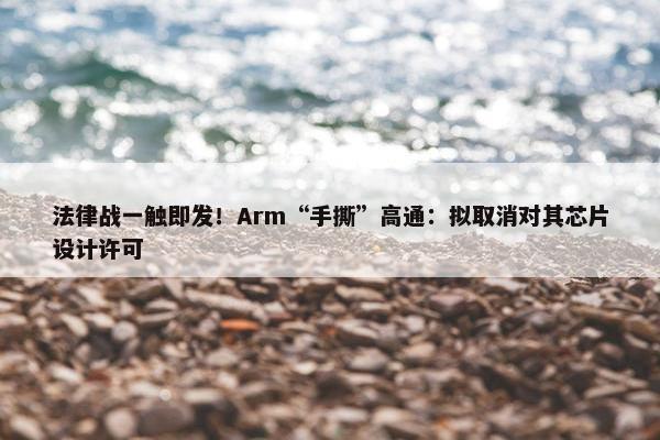 法律战一触即发！Arm“手撕”高通：拟取消对其芯片设计许可