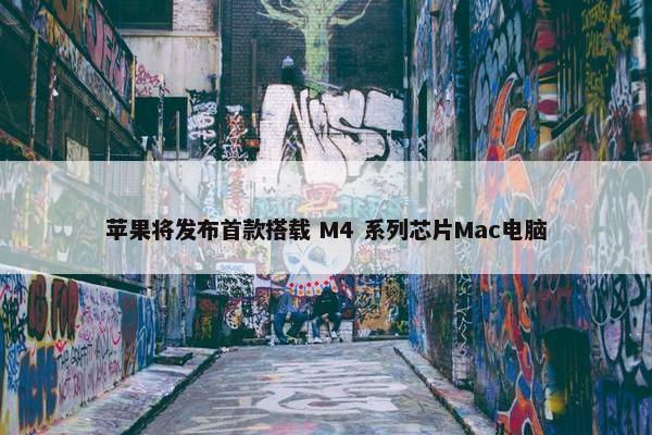 苹果将发布首款搭载 M4 系列芯片Mac电脑