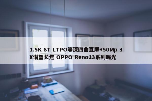 1.5K 8T LTPO等深四曲直屏+50Mp 3X潜望长焦 OPPO Reno13系列曝光