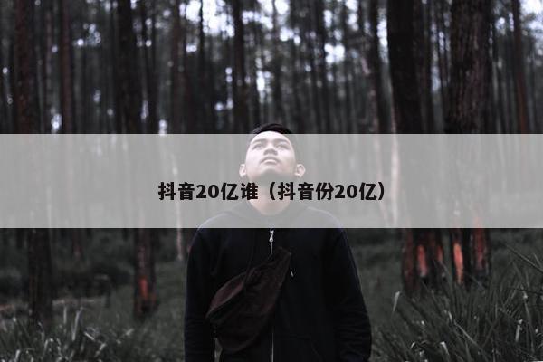 抖音20亿谁（抖音份20亿）