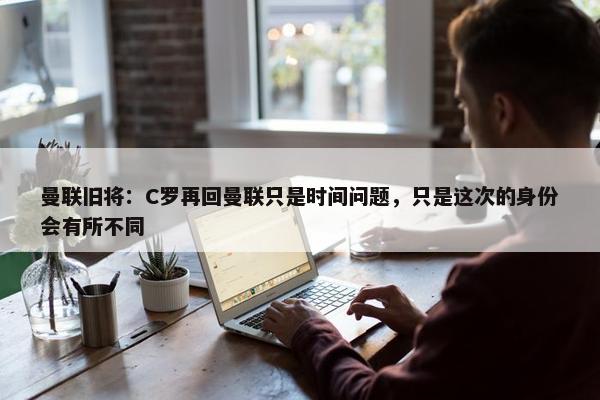 曼联旧将：C罗再回曼联只是时间问题，只是这次的身份会有所不同