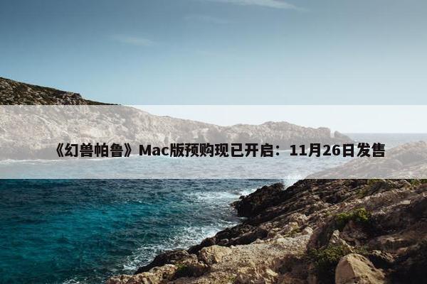 《幻兽帕鲁》Mac版预购现已开启：11月26日发售