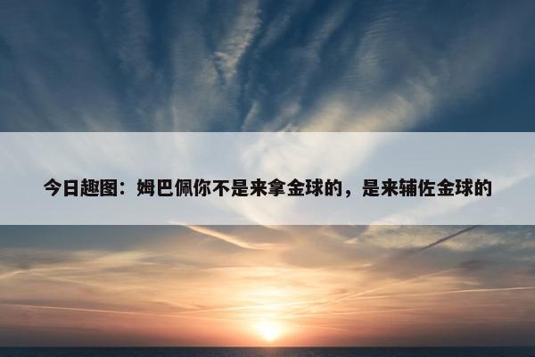 今日趣图：姆巴佩你不是来拿金球的，是来辅佐金球的