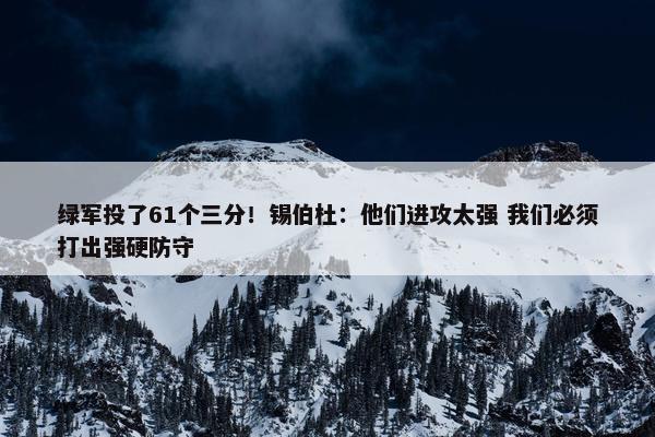 绿军投了61个三分！锡伯杜：他们进攻太强 我们必须打出强硬防守