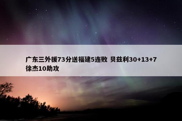 广东三外援73分送福建5连败 贝兹利30+13+7徐杰10助攻