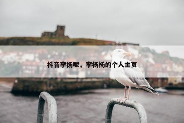 抖音李扬呢，李杨杨的个人主页