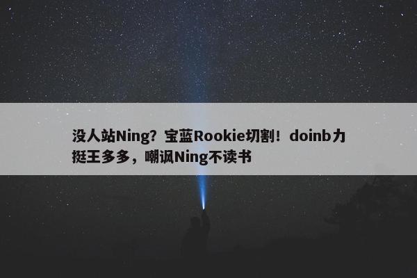 没人站Ning？宝蓝Rookie切割！doinb力挺王多多，嘲讽Ning不读书