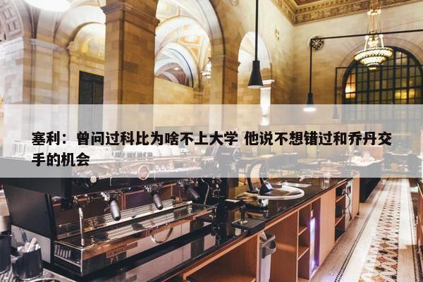 塞利：曾问过科比为啥不上大学 他说不想错过和乔丹交手的机会