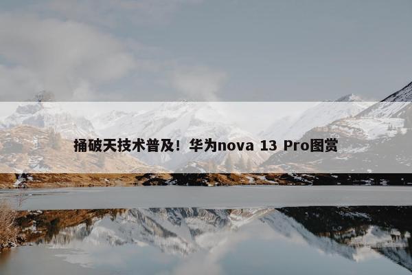 捅破天技术普及！华为nova 13 Pro图赏