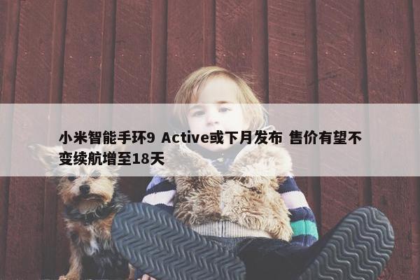 小米智能手环9 Active或下月发布 售价有望不变续航增至18天