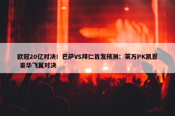 欧冠20亿对决！巴萨VS拜仁首发预测：莱万PK凯恩 豪华飞翼对决