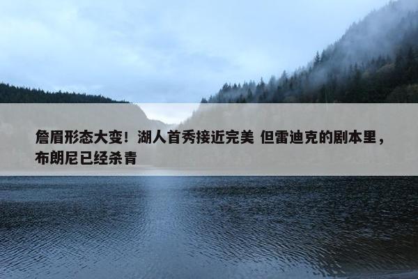 詹眉形态大变！湖人首秀接近完美 但雷迪克的剧本里，布朗尼已经杀青