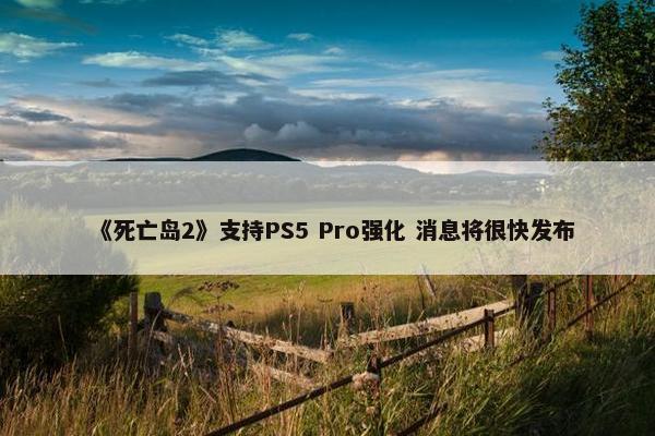 《死亡岛2》支持PS5 Pro强化 消息将很快发布