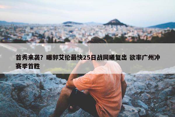 首秀来袭？曝郭艾伦最快25日战同曦复出 欲率广州冲赛季首胜