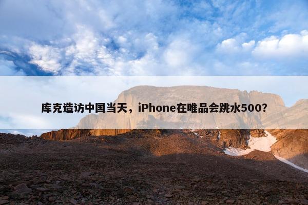 库克造访中国当天，iPhone在唯品会跳水500？