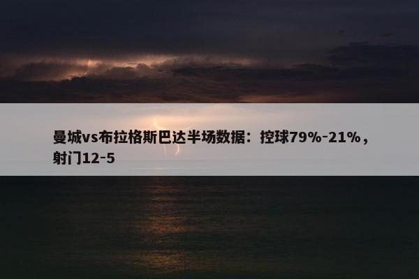 曼城vs布拉格斯巴达半场数据：控球79%-21%，射门12-5