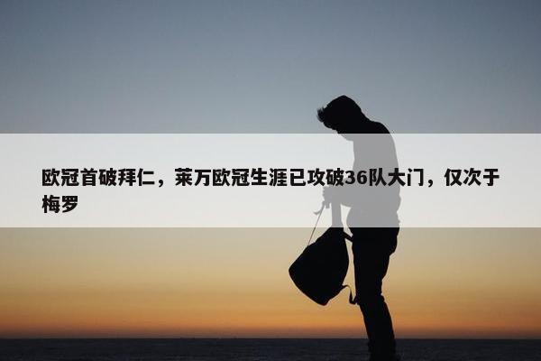 欧冠首破拜仁，莱万欧冠生涯已攻破36队大门，仅次于梅罗