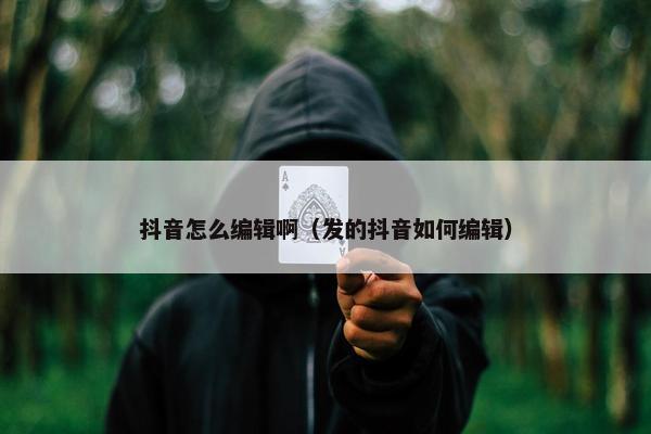 抖音怎么编辑啊（发的抖音如何编辑）