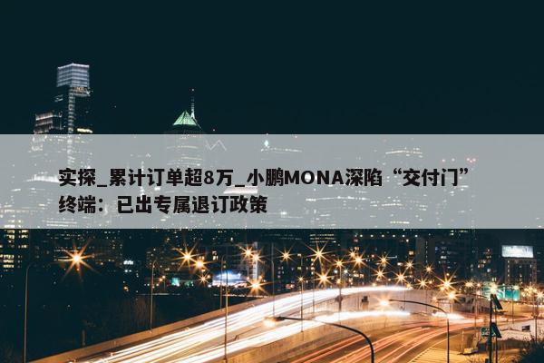 实探_累计订单超8万_小鹏MONA深陷“交付门” 终端：已出专属退订政策