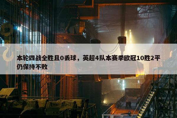 本轮四战全胜且0丢球，英超4队本赛季欧冠10胜2平仍保持不败