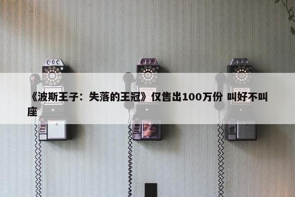 《波斯王子：失落的王冠》仅售出100万份 叫好不叫座