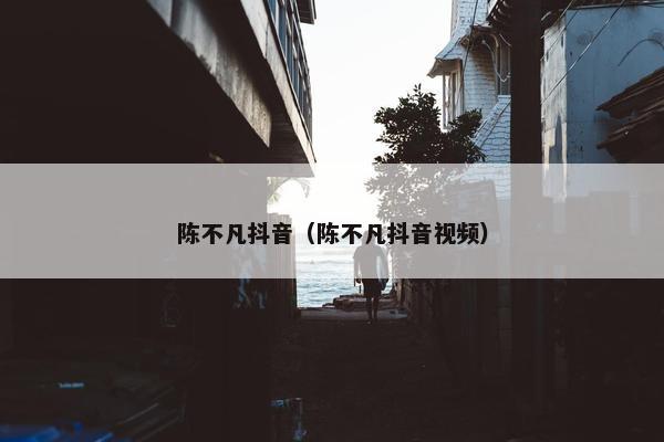 陈不凡抖音（陈不凡抖音视频）