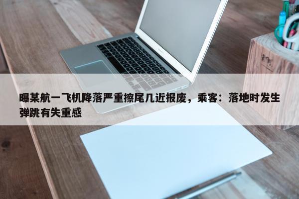 曝某航一飞机降落严重擦尾几近报废，乘客：落地时发生弹跳有失重感