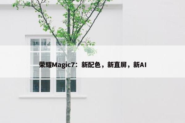 荣耀Magic7：新配色，新直屏，新AI