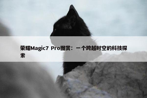 荣耀Magic7 Pro图赏：一个跨越时空的科技探索