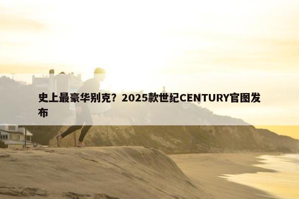 史上最豪华别克？2025款世纪CENTURY官图发布