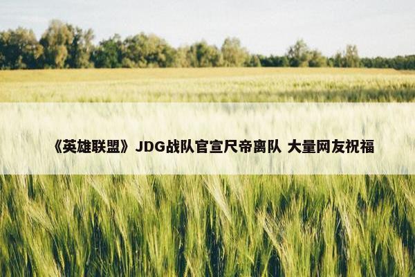 《英雄联盟》JDG战队官宣尺帝离队 大量网友祝福