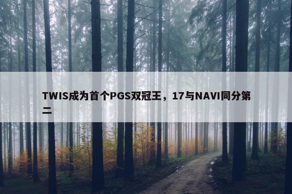 TWIS成为首个PGS双冠王，17与NAVI同分第二