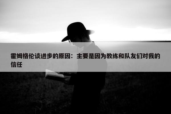 霍姆格伦谈进步的原因：主要是因为教练和队友们对我的信任