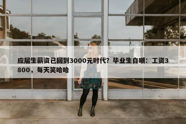 应届生薪资已回到3000元时代？毕业生自嘲：工资3800，每天笑哈哈