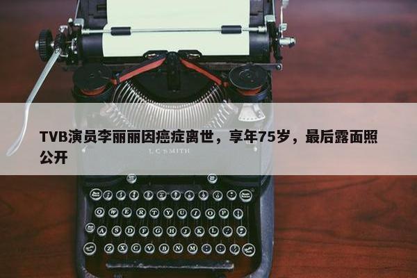 TVB演员李丽丽因癌症离世，享年75岁，最后露面照公开