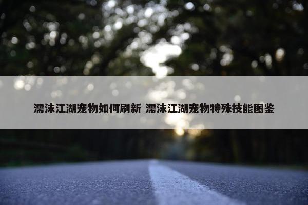 濡沫江湖宠物如何刷新 濡沫江湖宠物特殊技能图鉴