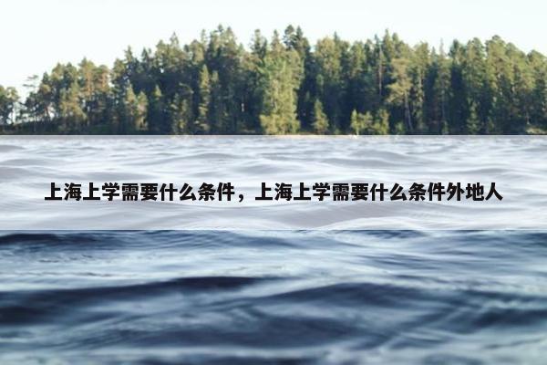 上海上学需要什么条件，上海上学需要什么条件外地人