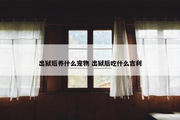 出狱后养什么宠物 出狱后吃什么吉利