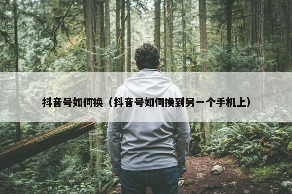 抖音号如何换（抖音号如何换到另一个手机上）